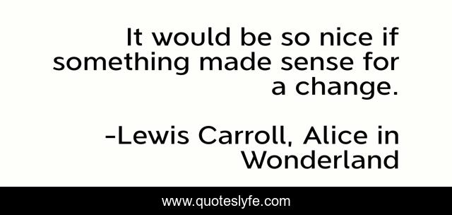 It would be so nice if something made sense for a change.