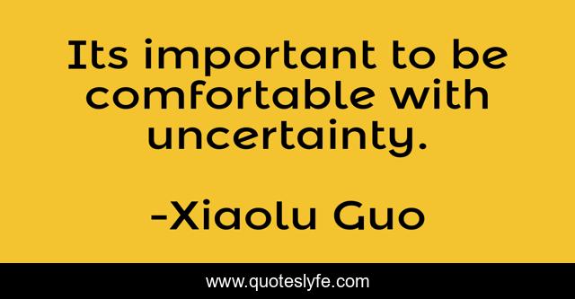 Its important to be comfortable with uncertainty.