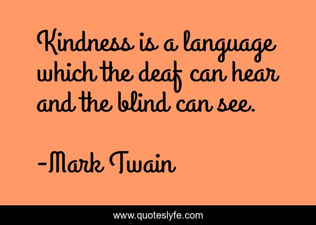 Kindness is a language which the deaf can hear and the blind can see.