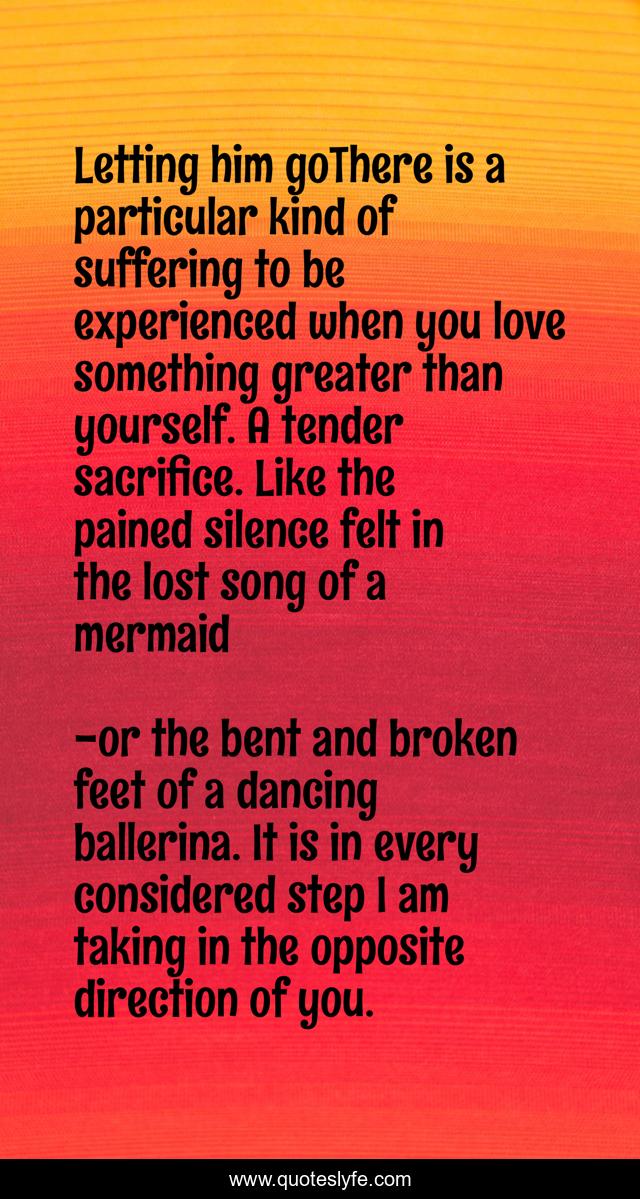 Letting him goThere is a particular kind of suffering to be experienced when you love something greater than yourself. A tender sacrifice. Like the pained silence felt in the lost song of a mermaid