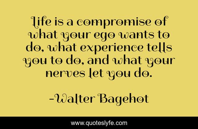 Life is a compromise of what your ego wants to do, what experience tells you to do, and what your nerves let you do.