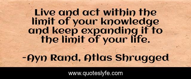 Live and act within the limit of your knowledge and keep expanding it to the limit of your life.