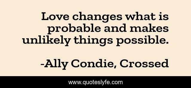Love changes what is probable and makes unlikely things possible.