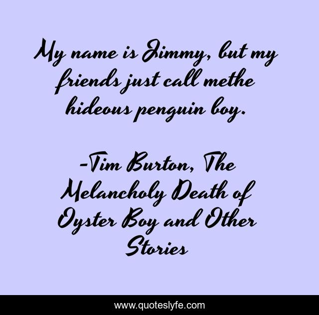 My name is Jimmy, but my friends just call methe hideous penguin boy.