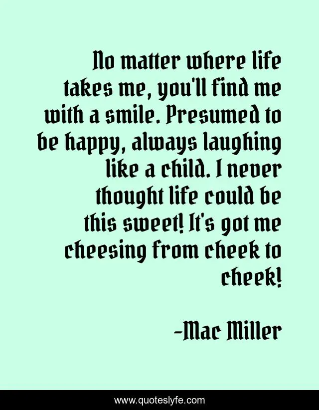 No matter where life takes me, you'll find me with a smile. Presumed to be happy, always laughing like a child. I never thought life could be this sweet! It's got me cheesing from cheek to cheek!
