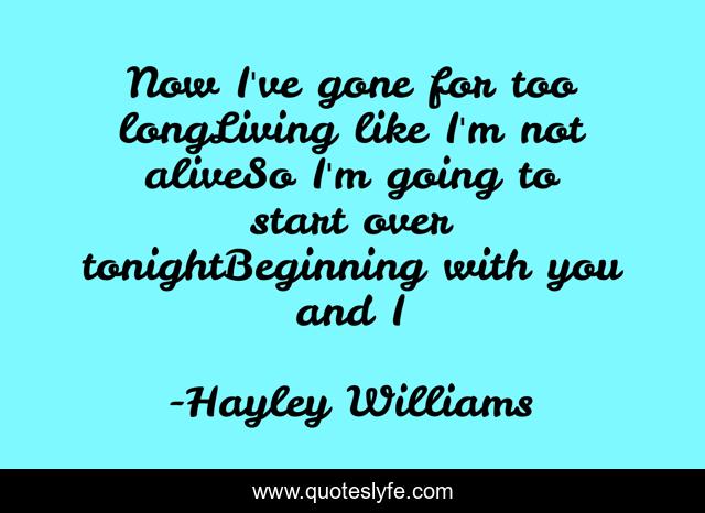 Now I've gone for too longLiving like I'm not aliveSo I'm going to start over tonightBeginning with you and I