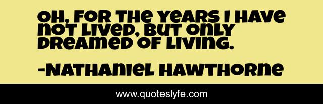 Oh, for the years I have not lived, but only dreamed of living.
