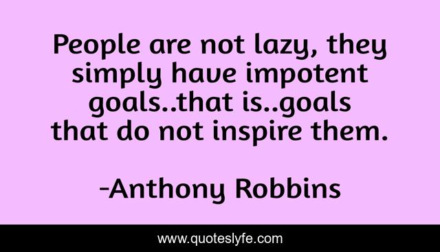 People are not lazy, they simply have impotent goals..that is..goals that do not inspire them.