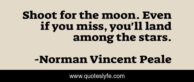 Shoot for the moon. Even if you miss, you'll land among the stars.