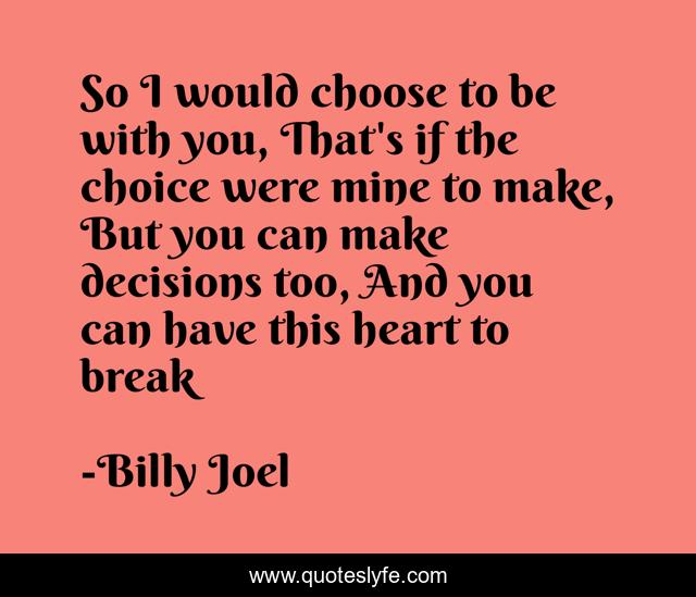 So I would choose to be with you, That's if the choice were mine to make, But you can make decisions too, And you can have this heart to break