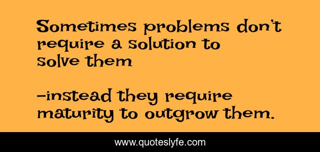 Sometimes problems don’t require a solution to solve them