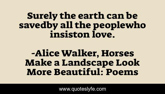 Surely the earth can be savedby all the peoplewho insiston love.