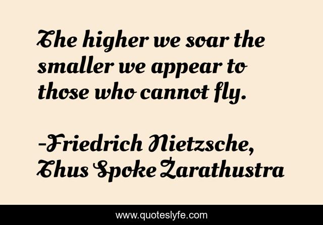 The higher we soar the smaller we appear to those who cannot fly.
