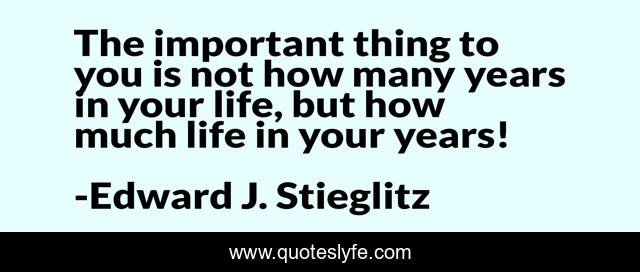 The important thing to you is not how many years in your life, but how much life in your years!