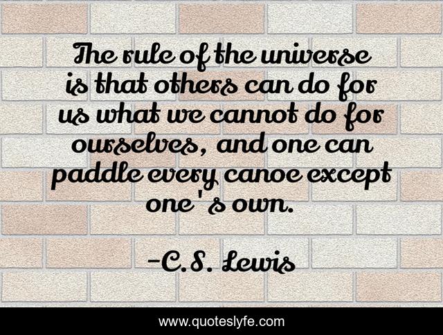 The rule of the universe is that others can do for us what we cannot do for ourselves, and one can paddle every canoe except one's own.