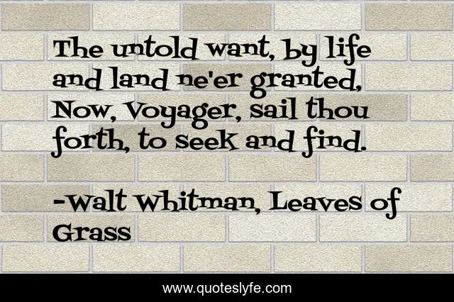 The untold want, by life and land ne'er granted, Now, Voyager, sail thou forth, to seek and find.