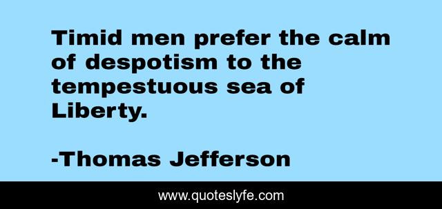 Timid men prefer the calm of despotism to the tempestuous sea of Liberty.