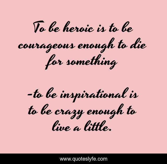To be heroic is to be courageous enough to die for something