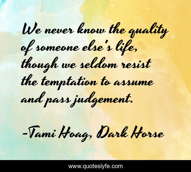 We never know the quality of someone else's life, though we seldom resist the temptation to assume and pass judgement.