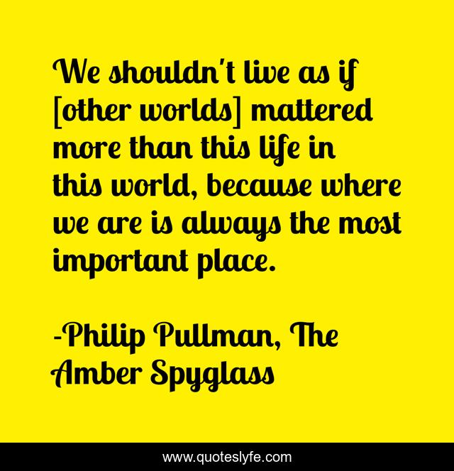We shouldn't live as if [other worlds] mattered more than this life in this world, because where we are is always the most important place.