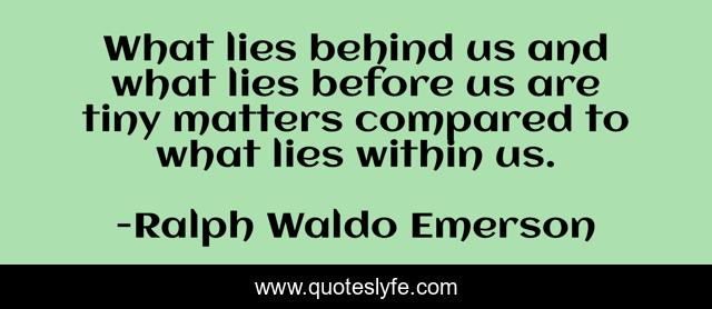 What lies behind us and what lies before us are tiny matters compared to what lies within us.