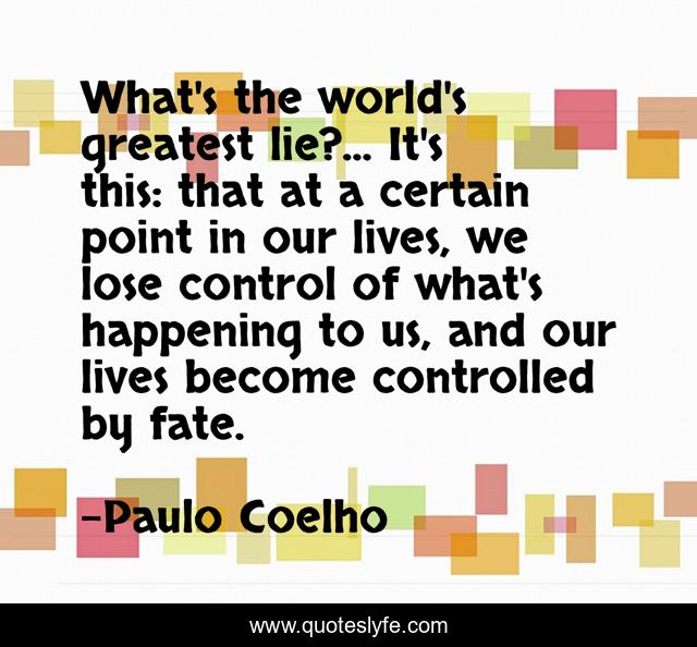 What's the world's greatest lie?... It's this: that at a certain point in our lives, we lose control of what's happening to us, and our lives become controlled by fate.