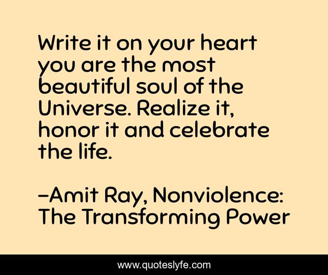 Write it on your heart you are the most beautiful soul of the Universe. Realize it, honor it and celebrate the life.