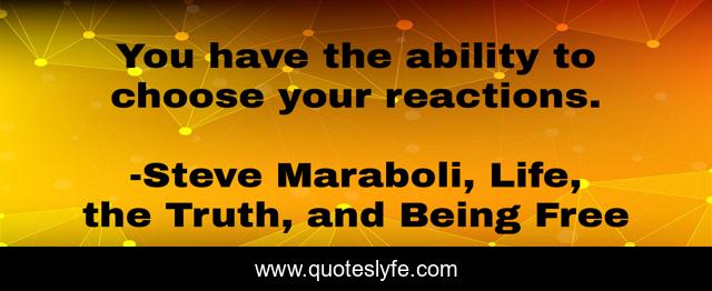 You have the ability to choose your reactions.