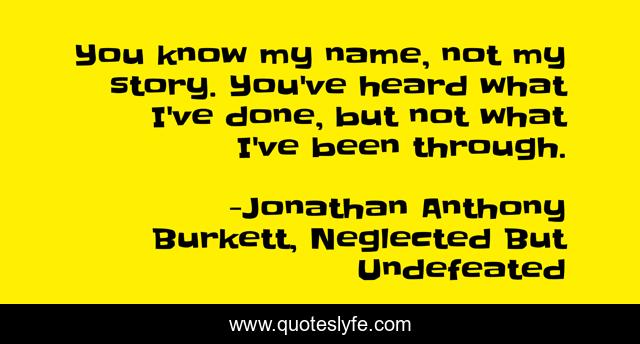 You know my name, not my story. You've heard what I've done, but not what I've been through.
