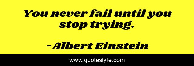 You never fail until you stop trying.