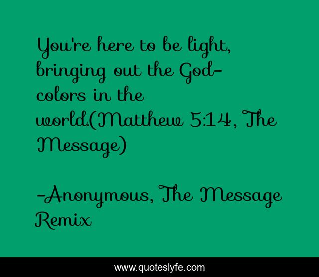 You're here to be light, bringing out the God-colors in the world.(Matthew 5:14, The Message)