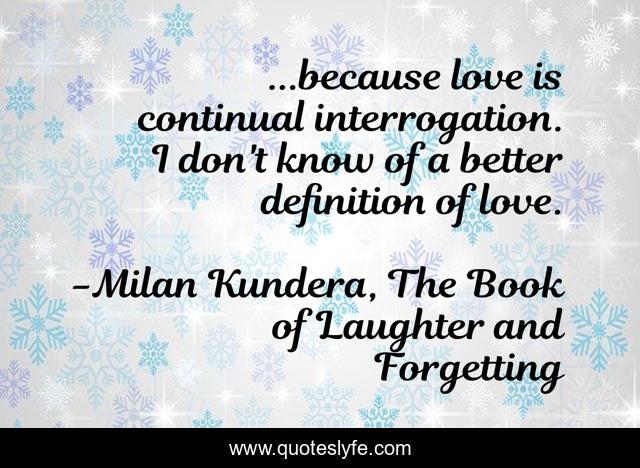 ...because love is continual interrogation. I don't know of a better definition of love.
