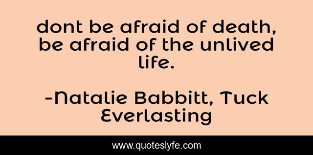 dont be afraid of death, be afraid of the unlived life.