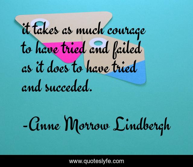 it takes as much courage to have tried and failed as it does to have tried and succeded.