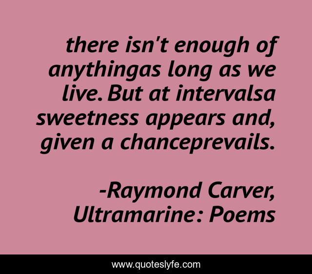 there isn't enough of anythingas long as we live. But at intervalsa sweetness appears and, given a chanceprevails.
