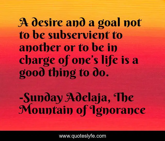 A desire and a goal not to be subservient to another or to be in charge of one’s life is a good thing to do.