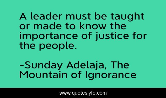 A leader must be taught or made to know the importance of justice for the people.
