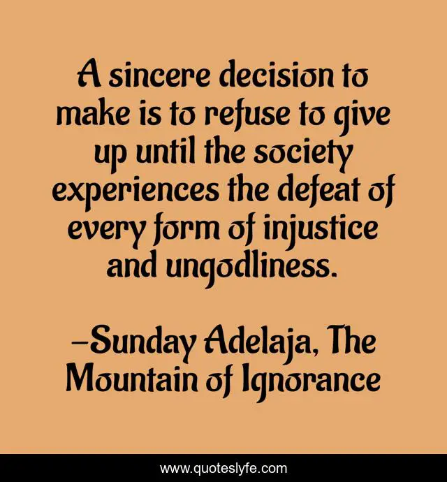 A sincere decision to make is to refuse to give up until the society experiences the defeat of every form of injustice and ungodliness.