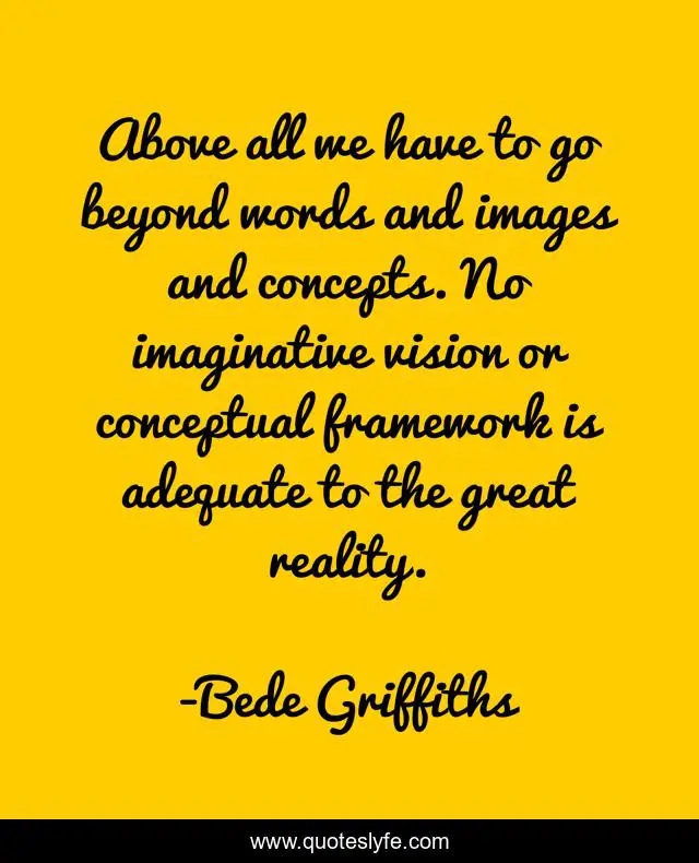 Above all we have to go beyond words and images and concepts. No imaginative vision or conceptual framework is adequate to the great reality.