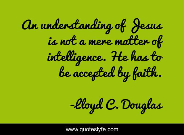 An understanding of Jesus is not a mere matter of intelligence. He has to be accepted by faith.