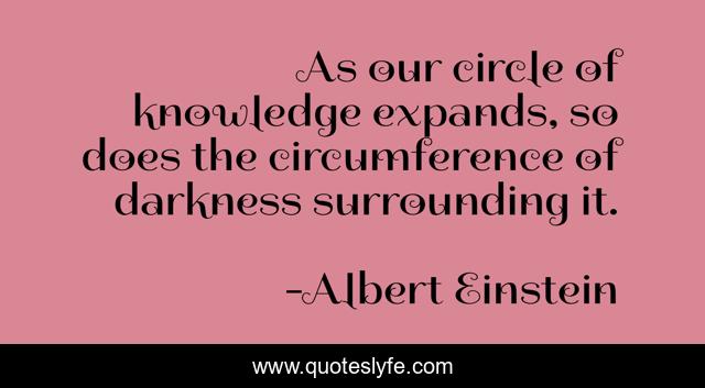As our circle of knowledge expands, so does the circumference of darkness surrounding it.