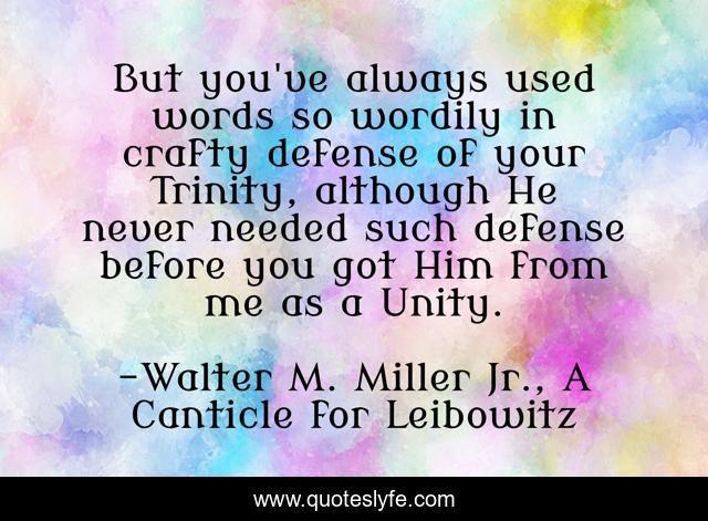 But you've always used words so wordily in crafty defense of your Trinity, although He never needed such defense before you got Him from me as a Unity.