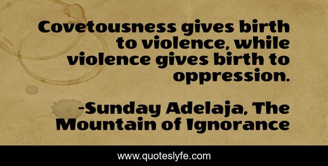 Covetousness gives birth to violence, while violence gives birth to oppression.