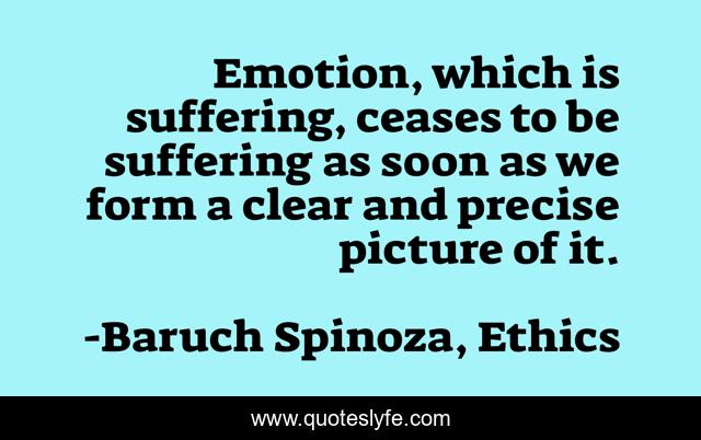 Emotion, which is suffering, ceases to be suffering as soon as we form a clear and precise picture of it.