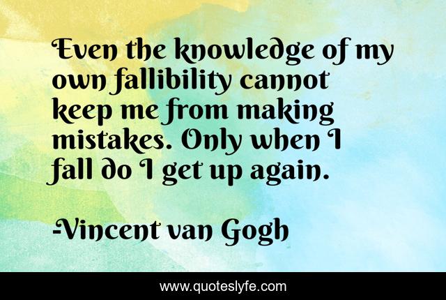 Even the knowledge of my own fallibility cannot keep me from making mistakes. Only when I fall do I get up again.