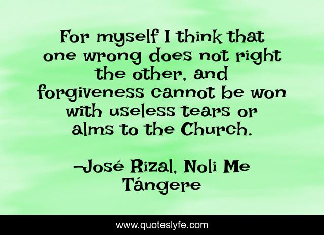 For myself I think that one wrong does not right the other, and forgiveness cannot be won with useless tears or alms to the Church.
