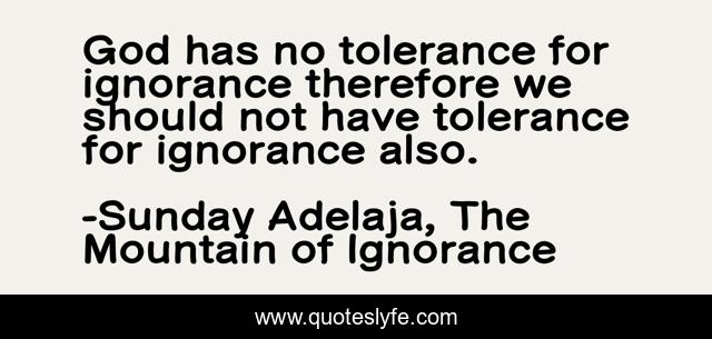God has no tolerance for ignorance therefore we should not have tolerance for ignorance also.