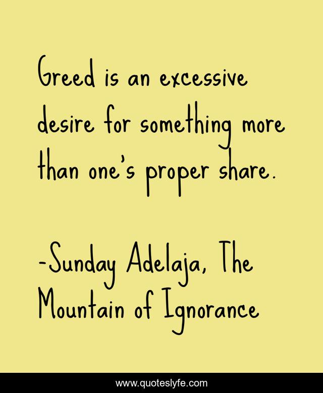 Greed is an excessive desire for something more than one’s proper share.
