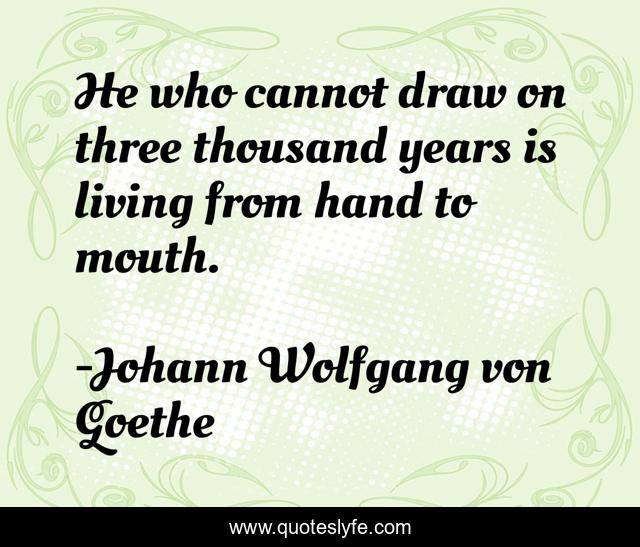 He who cannot draw on three thousand years is living from hand to mouth.