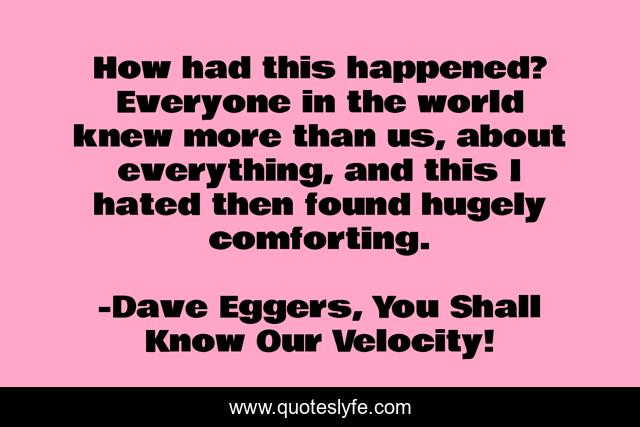 How had this happened? Everyone in the world knew more than us, about everything, and this I hated then found hugely comforting.